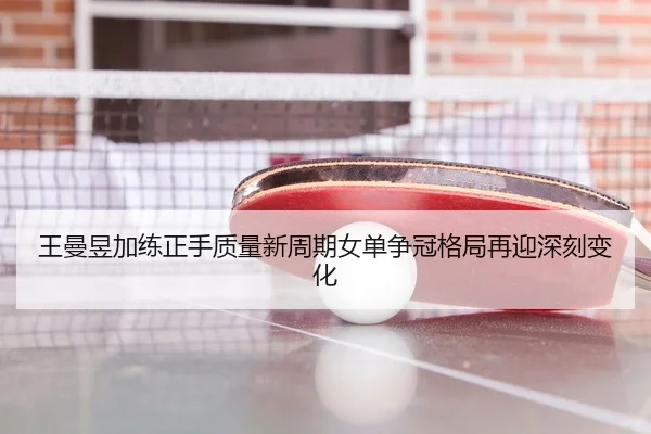 王曼昱加练正手质量新周期女单争冠格局再迎深刻变化