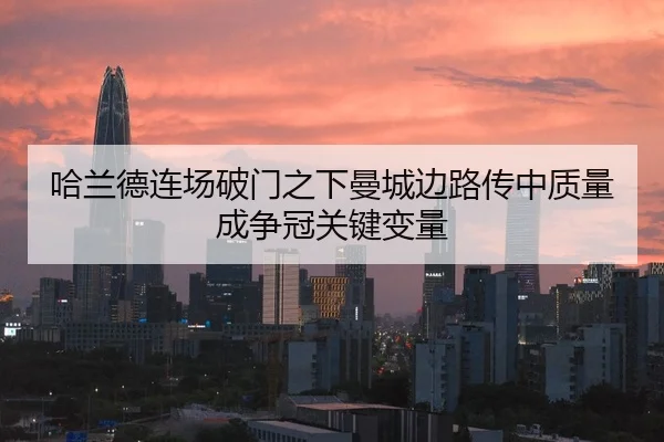 哈兰德连场破门之下曼城边路传中质量成争冠关键变量