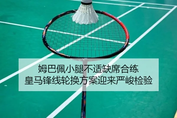姆巴佩小腿不适缺席合练 皇马锋线轮换方案迎来严峻检验