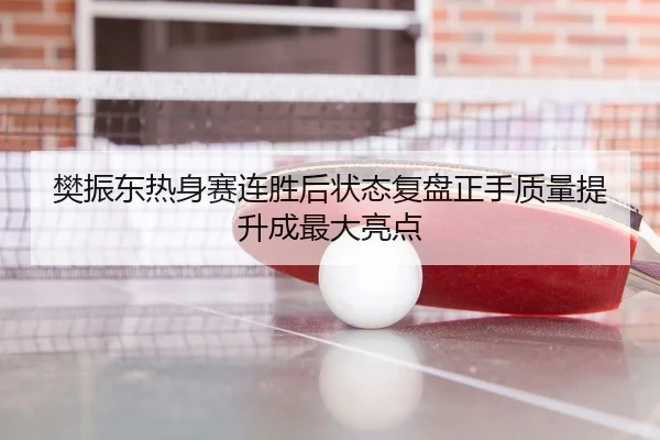 樊振东热身赛连胜后状态复盘正手质量提升成最大亮点