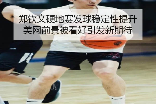 郑钦文硬地赛发球稳定性提升 美网前景被看好引发新期待