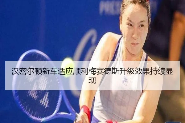 汉密尔顿新车适应顺利梅赛德斯升级效果持续显现