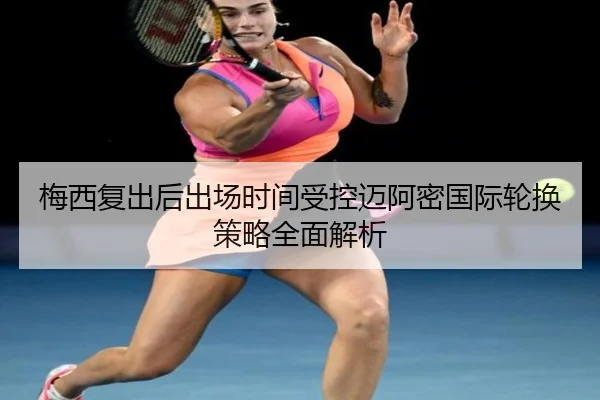梅西复出后出场时间受控迈阿密国际轮换策略全面解析