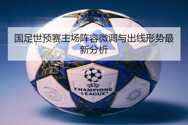 国足世预赛主场阵容微调与出线形势最新分析