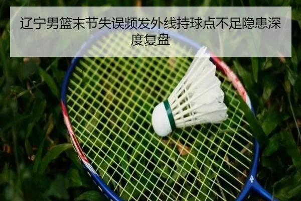 辽宁男篮末节失误频发外线持球点不足隐患深度复盘