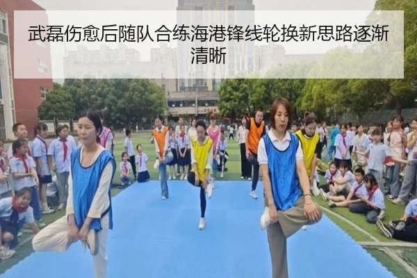 武磊伤愈后随队合练海港锋线轮换新思路逐渐清晰