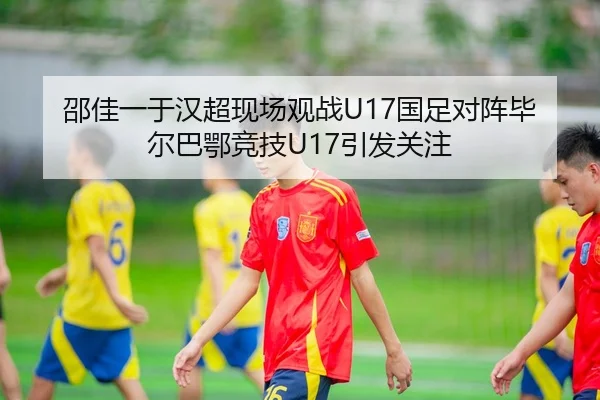 邵佳一于汉超现场观战U17国足对阵毕尔巴鄂竞技U17引发关注